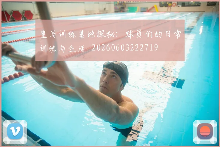 皇马训练基地探秘:球员们的日常训练与生活_20260603222719
