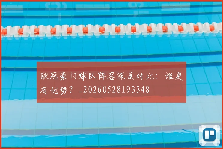 欧冠豪门球队阵容深度对比:谁更有优势?_20260528193348