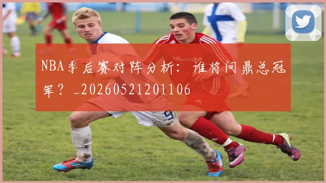 NBA季后赛对阵分析:谁将问鼎总冠军?_20260521201106