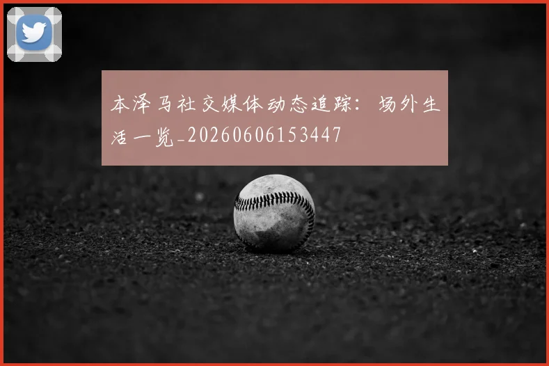本泽马社交媒体动态追踪：场外生活一览_20260606153447
