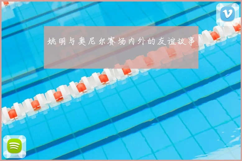 姚明与奥尼尔赛场内外的友谊故事