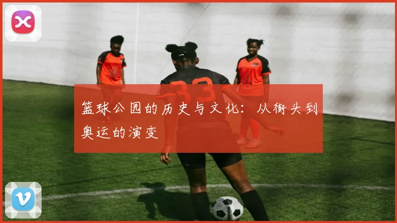篮球公园的历史与文化：从街头到奥运的演变