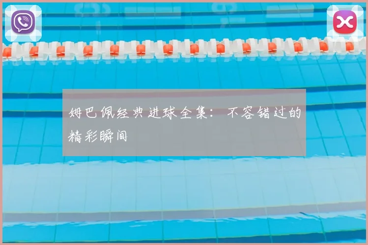 姆巴佩经典进球全集：不容错过的精彩瞬间