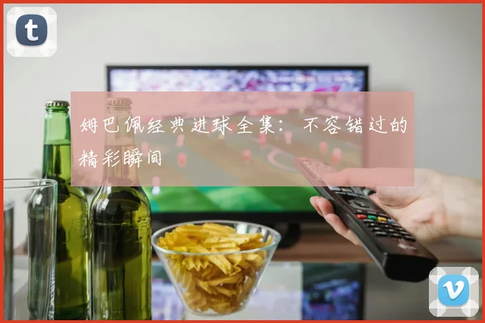 姆巴佩经典进球全集:不容错过的精彩瞬间