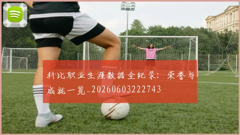 科比职业生涯数据全纪录：荣誉与成就一览_20260603222743