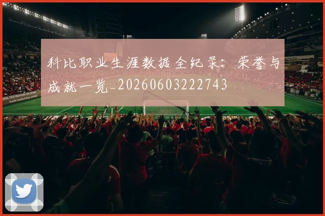 科比职业生涯数据全纪录：荣誉与成就一览_20260603222743