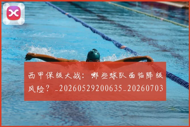 西甲保级大战：哪些球队面临降级风险？_20260529200635_20260703181839