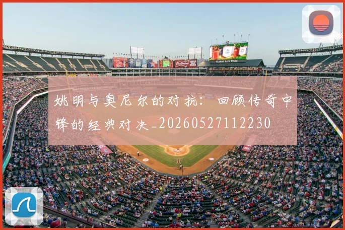 姚明与奥尼尔的对抗：回顾传奇中锋的经典对决_20260527112230
