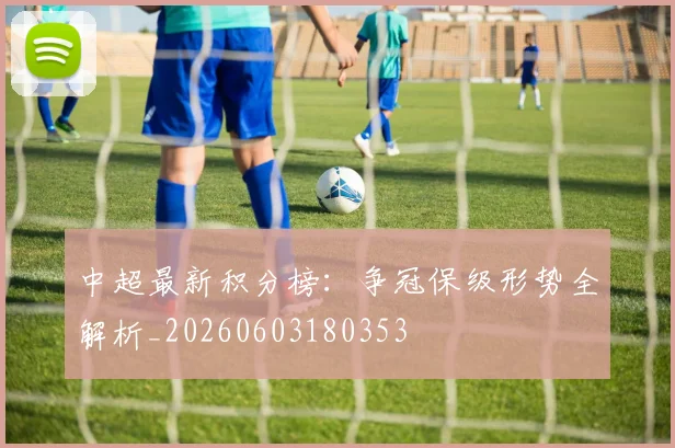 中超最新积分榜:争冠保级形势全解析_20260603180353