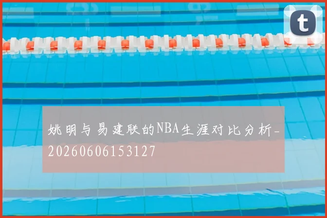 姚明与易建联的NBA生涯对比分析_20260606153127