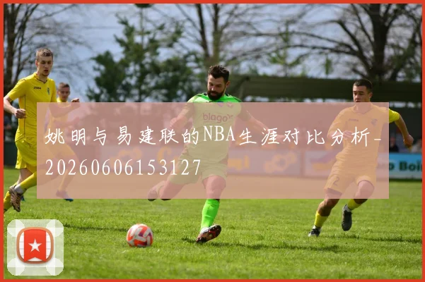 姚明与易建联的NBA生涯对比分析_20260606153127