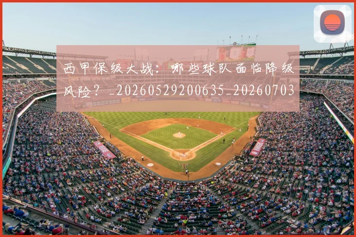 西甲保级大战：哪些球队面临降级风险？_20260529200635_20260703181839
