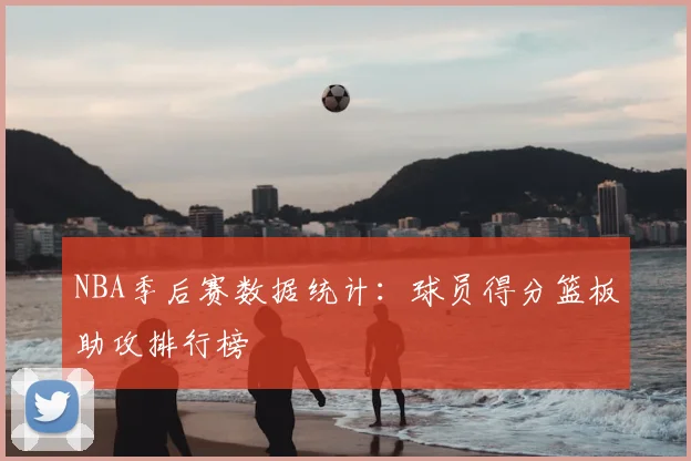 NBA季后赛数据统计:球员得分篮板助攻排行榜