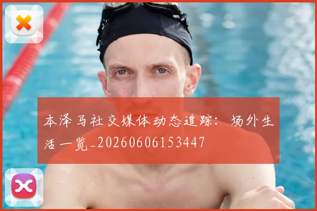 本泽马社交媒体动态追踪:场外生活一览_20260606153447