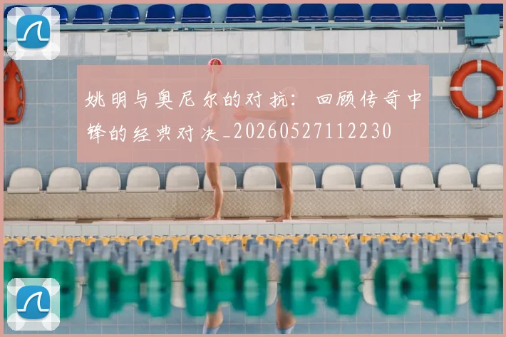 姚明与奥尼尔的对抗：回顾传奇中锋的经典对决_20260527112230