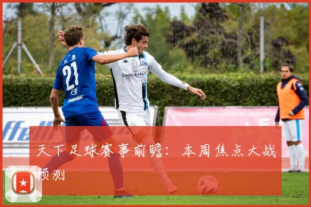 天下足球赛事前瞻：本周焦点大战预测