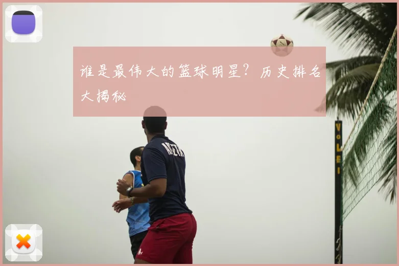 谁是最伟大的篮球明星?历史排名大揭秘