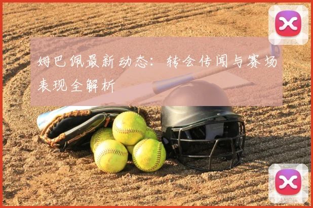 姆巴佩最新动态:转会传闻与赛场表现全解析