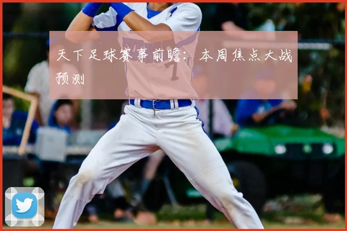 天下足球赛事前瞻：本周焦点大战预测